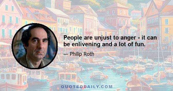 People are unjust to anger - it can be enlivening and a lot of fun.