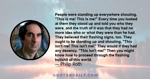 People were standing up everywhere shouting, This is me! This is me! Every time you looked at them they stood up and told you who they were, and the truth of it was that they had no more idea who or what they were than