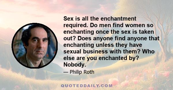 Sex is all the enchantment required. Do men find women so enchanting once the sex is taken out? Does anyone find anyone that enchanting unless they have sexual business with them? Who else are you enchanted by? Nobody.