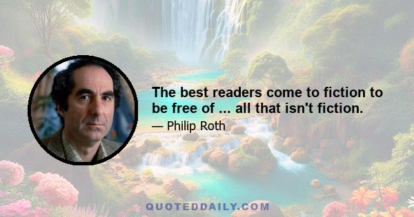 The best readers come to fiction to be free of ... all that isn't fiction.