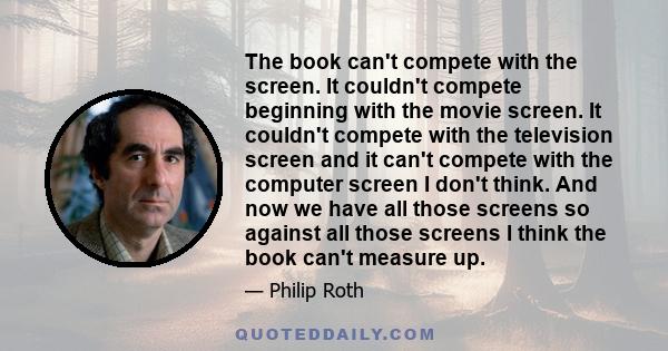 The book can't compete with the screen. It couldn't compete beginning with the movie screen. It couldn't compete with the television screen and it can't compete with the computer screen I don't think. And now we have