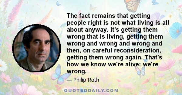 The fact remains that getting people right is not what living is all about anyway. It's getting them wrong that is living, getting them wrong and wrong and wrong and then, on careful reconsideration, getting them wrong