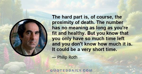 The hard part is, of course, the proximity of death. The number has no meaning as long as you're fit and healthy. But you know that you only have so much time left and you don't know how much it is. It could be a very