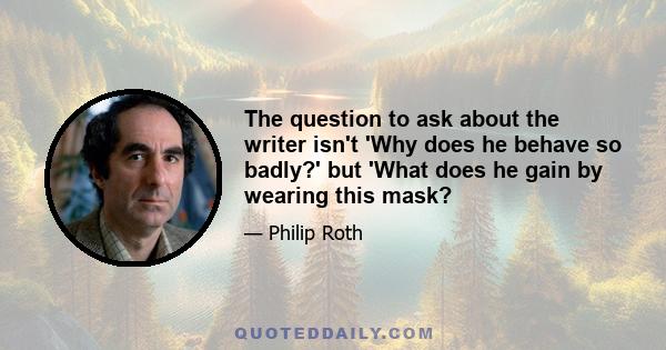 The question to ask about the writer isn't 'Why does he behave so badly?' but 'What does he gain by wearing this mask?