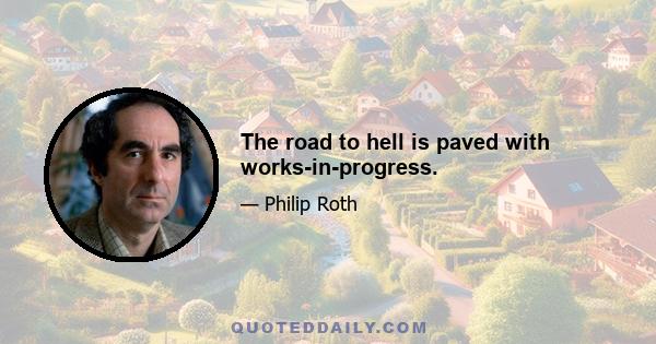 The road to hell is paved with works-in-progress.