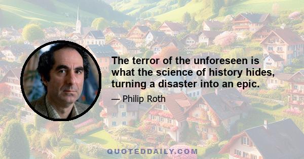 The terror of the unforeseen is what the science of history hides, turning a disaster into an epic.