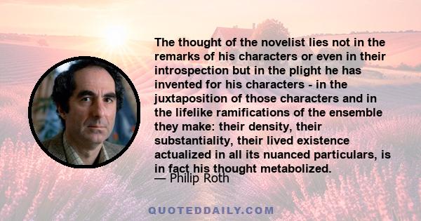 The thought of the novelist lies not in the remarks of his characters or even in their introspection but in the plight he has invented for his characters - in the juxtaposition of those characters and in the lifelike