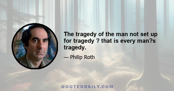 The tragedy of the man not set up for tragedy ? that is every man?s tragedy.