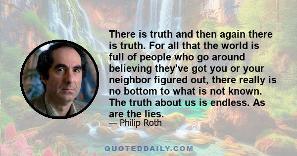 There is truth and then again there is truth. For all that the world is full of people who go around believing they've got you or your neighbor figured out, there really is no bottom to what is not known. The truth