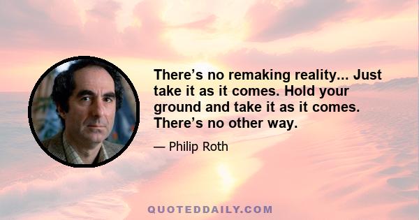 There’s no remaking reality... Just take it as it comes. Hold your ground and take it as it comes. There’s no other way.