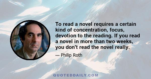 To read a novel requires a certain kind of concentration, focus, devotion to the reading. If you read a novel in more than two weeks, you don't read the novel really.