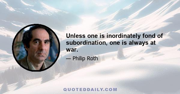 Unless one is inordinately fond of subordination, one is always at war.