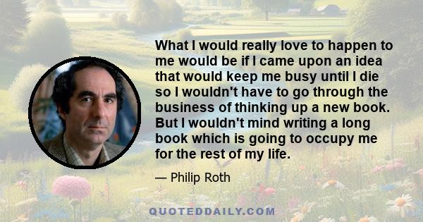 What I would really love to happen to me would be if I came upon an idea that would keep me busy until I die so I wouldn't have to go through the business of thinking up a new book. But I wouldn't mind writing a long