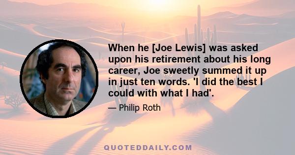 When he [Joe Lewis] was asked upon his retirement about his long career, Joe sweetly summed it up in just ten words. 'I did the best I could with what I had'.