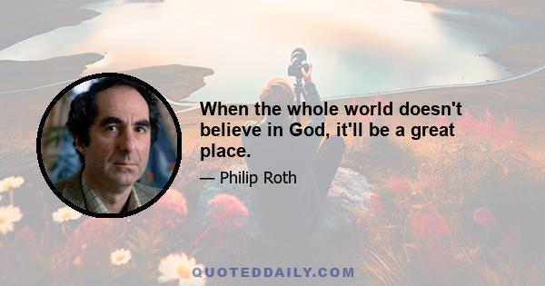 When the whole world doesn't believe in God, it'll be a great place.