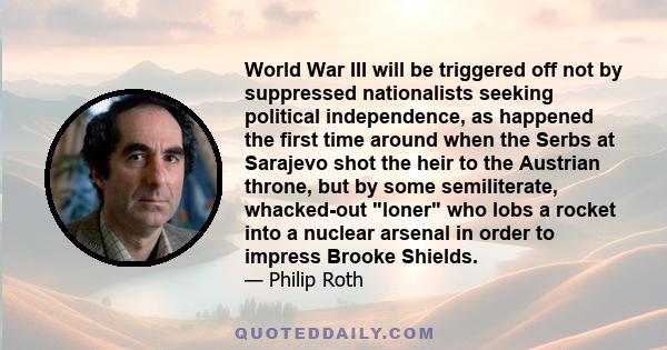 World War III will be triggered off not by suppressed nationalists seeking political independence, as happened the first time around when the Serbs at Sarajevo shot the heir to the Austrian throne, but by some