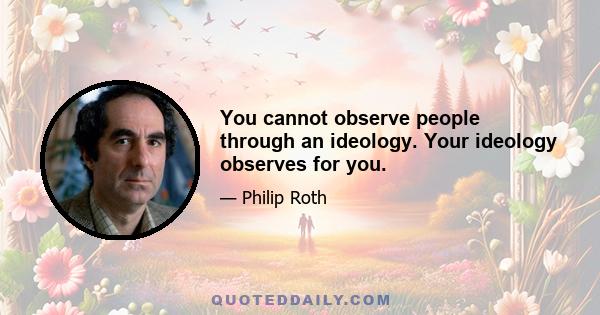 You cannot observe people through an ideology. Your ideology observes for you.