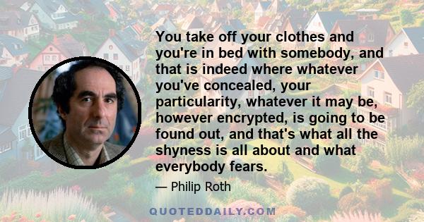 You take off your clothes and you're in bed with somebody, and that is indeed where whatever you've concealed, your particularity, whatever it may be, however encrypted, is going to be found out, and that's what all the 