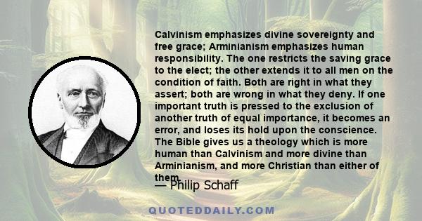 Calvinism emphasizes divine sovereignty and free grace; Arminianism emphasizes human responsibility. The one restricts the saving grace to the elect; the other extends it to all men on the condition of faith. Both are