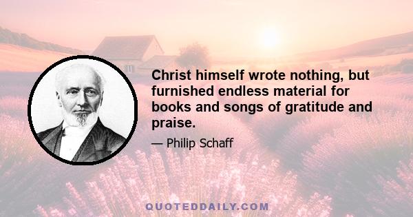 Christ himself wrote nothing, but furnished endless material for books and songs of gratitude and praise.