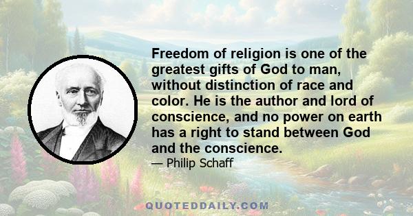 Freedom of religion is one of the greatest gifts of God to man, without distinction of race and color. He is the author and lord of conscience, and no power on earth has a right to stand between God and the conscience.