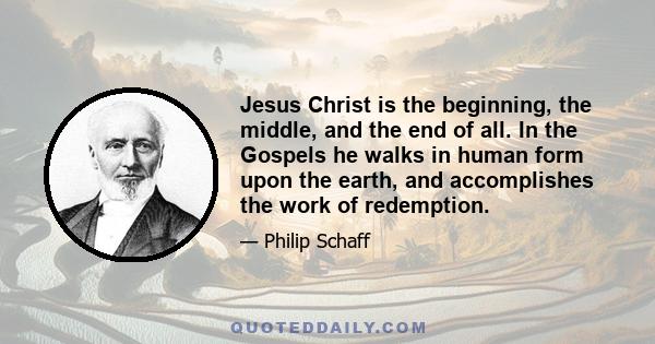 Jesus Christ is the beginning, the middle, and the end of all. In the Gospels he walks in human form upon the earth, and accomplishes the work of redemption.