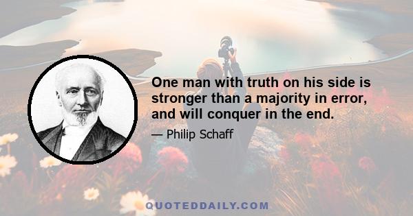 One man with truth on his side is stronger than a majority in error, and will conquer in the end.