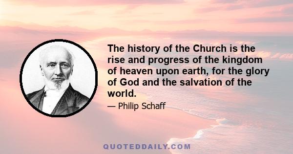 The history of the Church is the rise and progress of the kingdom of heaven upon earth, for the glory of God and the salvation of the world.