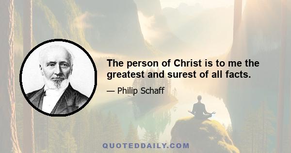 The person of Christ is to me the greatest and surest of all facts.