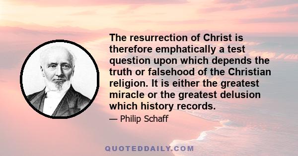 The resurrection of Christ is therefore emphatically a test question upon which depends the truth or falsehood of the Christian religion. It is either the greatest miracle or the greatest delusion which history records.