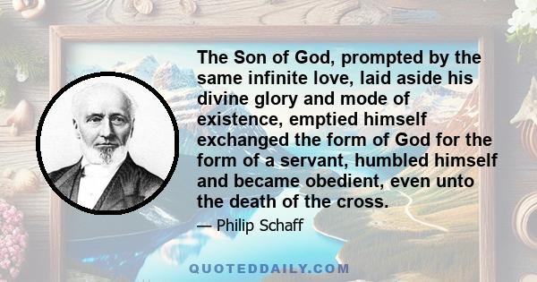 The Son of God, prompted by the same infinite love, laid aside his divine glory and mode of existence, emptied himself exchanged the form of God for the form of a servant, humbled himself and became obedient, even unto