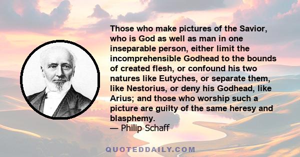 Those who make pictures of the Savior, who is God as well as man in one inseparable person, either limit the incomprehensible Godhead to the bounds of created flesh, or confound his two natures like Eutyches, or