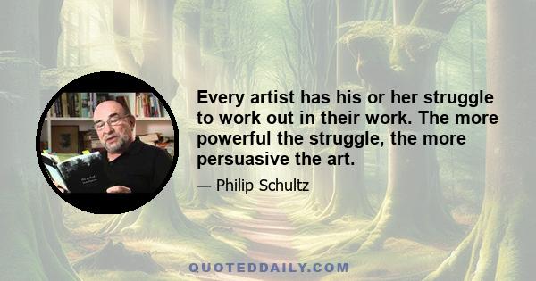 Every artist has his or her struggle to work out in their work. The more powerful the struggle, the more persuasive the art.