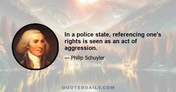 In a police state, referencing one's rights is seen as an act of aggression.