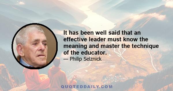 It has been well said that an effective leader must know the meaning and master the technique of the educator.