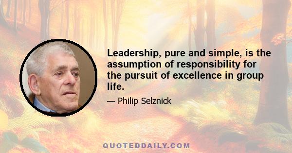 Leadership, pure and simple, is the assumption of responsibility for the pursuit of excellence in group life.