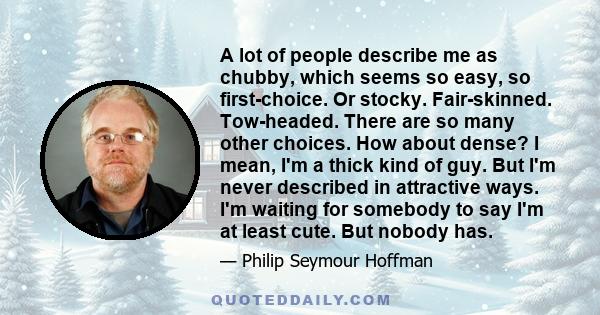 A lot of people describe me as chubby, which seems so easy, so first-choice. Or stocky. Fair-skinned. Tow-headed. There are so many other choices. How about dense? I mean, I'm a thick kind of guy. But I'm never