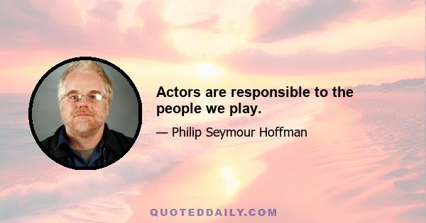 Actors are responsible to the people we play.