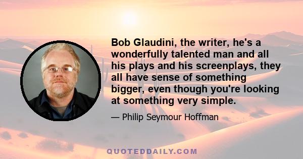 Bob Glaudini, the writer, he's a wonderfully talented man and all his plays and his screenplays, they all have sense of something bigger, even though you're looking at something very simple.