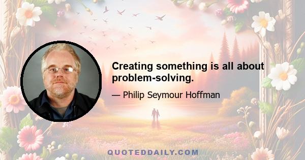 Creating something is all about problem-solving.