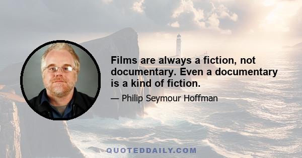 Films are always a fiction, not documentary. Even a documentary is a kind of fiction.