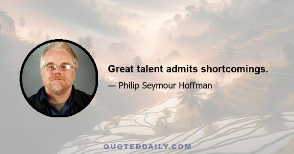 Great talent admits shortcomings.