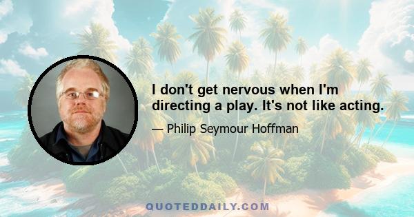 I don't get nervous when I'm directing a play. It's not like acting.