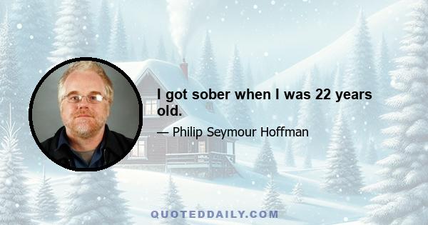 I got sober when I was 22 years old.