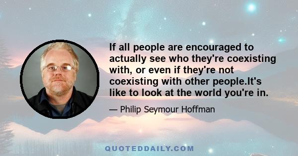 If all people are encouraged to actually see who they're coexisting with, or even if they're not coexisting with other people.It's like to look at the world you're in.