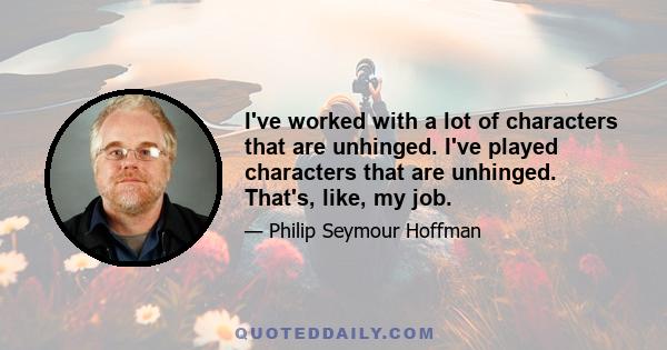 I've worked with a lot of characters that are unhinged. I've played characters that are unhinged. That's, like, my job.