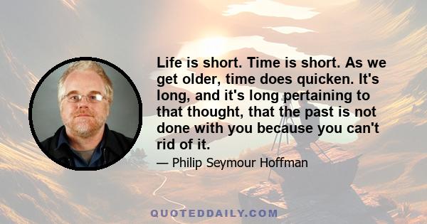 Life is short. Time is short. As we get older, time does quicken. It's long, and it's long pertaining to that thought, that the past is not done with you because you can't rid of it.