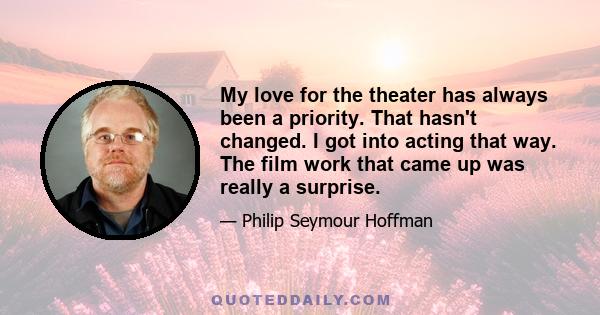 My love for the theater has always been a priority. That hasn't changed. I got into acting that way. The film work that came up was really a surprise.