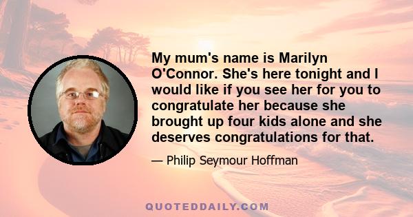 My mum's name is Marilyn O'Connor. She's here tonight and I would like if you see her for you to congratulate her because she brought up four kids alone and she deserves congratulations for that.