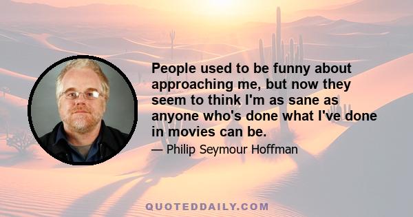 People used to be funny about approaching me, but now they seem to think I'm as sane as anyone who's done what I've done in movies can be.